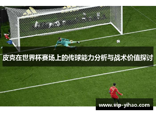 皮克在世界杯赛场上的传球能力分析与战术价值探讨