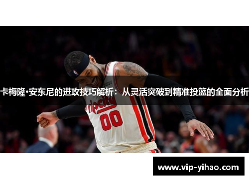 卡梅隆·安东尼的进攻技巧解析：从灵活突破到精准投篮的全面分析