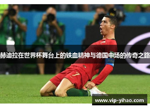 赫迪拉在世界杯舞台上的铁血精神与德国中场的传奇之路