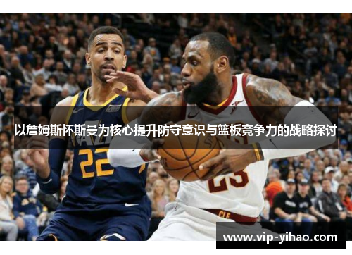 以詹姆斯怀斯曼为核心提升防守意识与篮板竞争力的战略探讨