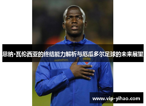恩纳·瓦伦西亚的终结能力解析与厄瓜多尔足球的未来展望