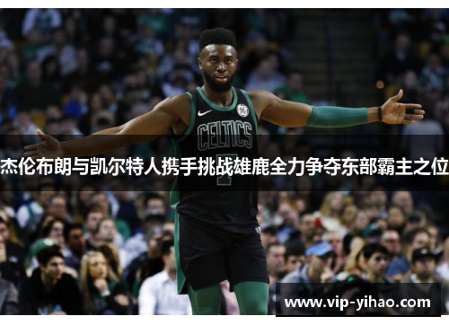 杰伦布朗与凯尔特人携手挑战雄鹿全力争夺东部霸主之位