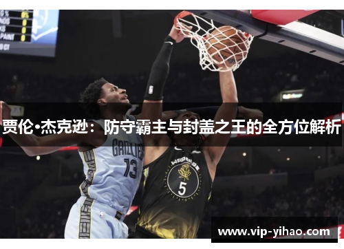 贾伦·杰克逊：防守霸主与封盖之王的全方位解析