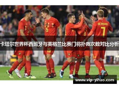 卡塔尔世界杯西班牙与英格兰比赛门将扑救次数对比分析