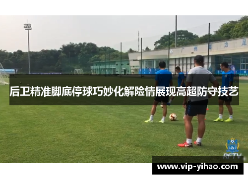后卫精准脚底停球巧妙化解险情展现高超防守技艺