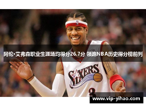 阿伦·艾弗森职业生涯场均得分26.7分 领跑NBA历史得分榜前列