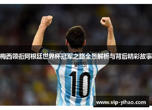 梅西领衔阿根廷世界杯冠军之路全景解析与背后精彩故事