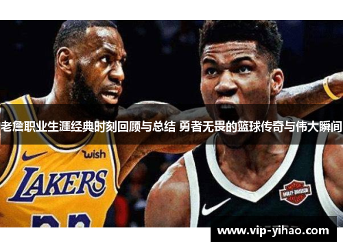 老詹职业生涯经典时刻回顾与总结 勇者无畏的篮球传奇与伟大瞬间