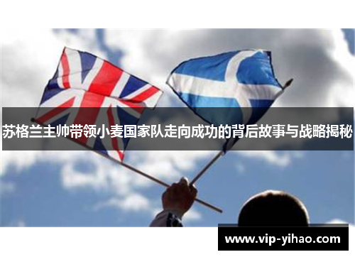 苏格兰主帅带领小麦国家队走向成功的背后故事与战略揭秘