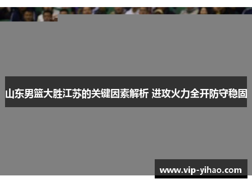 山东男篮大胜江苏的关键因素解析 进攻火力全开防守稳固