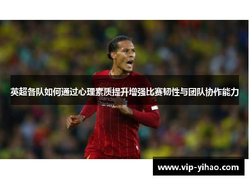 英超各队如何通过心理素质提升增强比赛韧性与团队协作能力