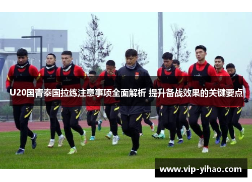 U20国青泰国拉练注意事项全面解析 提升备战效果的关键要点