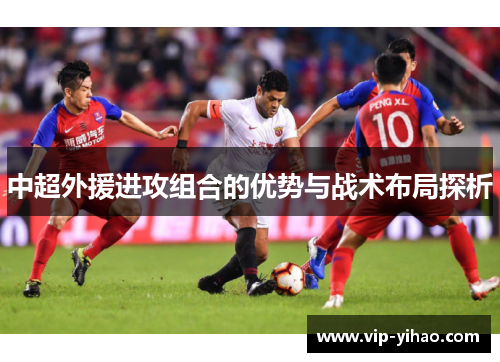 中超外援进攻组合的优势与战术布局探析