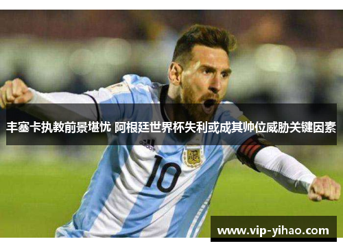 丰塞卡执教前景堪忧 阿根廷世界杯失利或成其帅位威胁关键因素