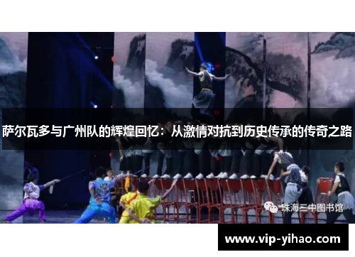 萨尔瓦多与广州队的辉煌回忆：从激情对抗到历史传承的传奇之路