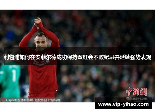 利物浦如何在安菲尔德成功保持双红会不败纪录并延续强势表现