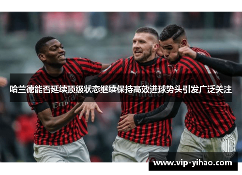 哈兰德能否延续顶级状态继续保持高效进球势头引发广泛关注