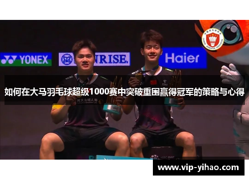 如何在大马羽毛球超级1000赛中突破重围赢得冠军的策略与心得