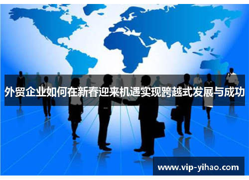外贸企业如何在新春迎来机遇实现跨越式发展与成功