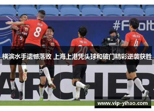 横滨水手遗憾落败 上海上港凭头球和破门精彩逆袭获胜