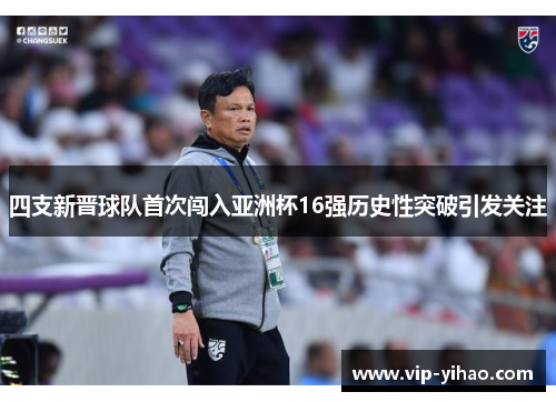 四支新晋球队首次闯入亚洲杯16强历史性突破引发关注