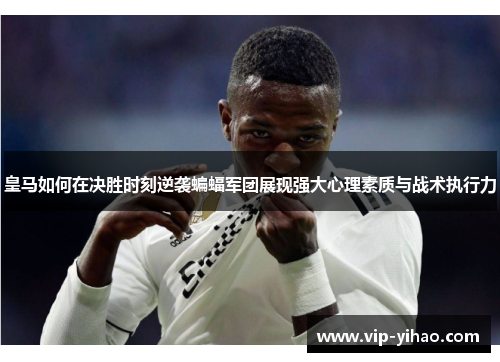 皇马如何在决胜时刻逆袭蝙蝠军团展现强大心理素质与战术执行力