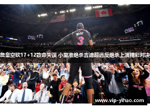 詹皇空砍17+12致命失误 小里准绝杀吉迪超远反绝杀上演精彩对决