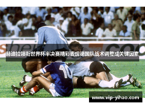 赫迪拉领衔世界杯半决赛精彩表现德国队战术调整成关键因素