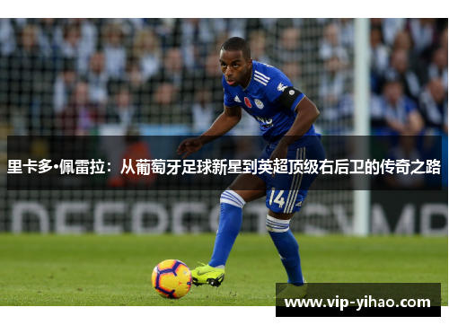 里卡多·佩雷拉：从葡萄牙足球新星到英超顶级右后卫的传奇之路