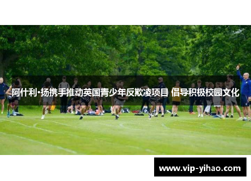 阿什利·扬携手推动英国青少年反欺凌项目 倡导积极校园文化