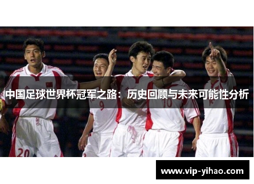 中国足球世界杯冠军之路:历史回顾与未来可能性分析