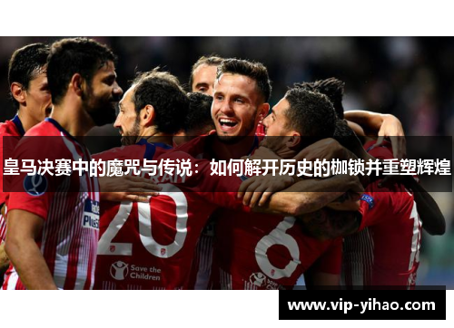皇马决赛中的魔咒与传说:如何解开历史的枷锁并重塑辉煌