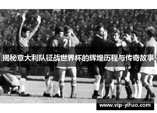 揭秘意大利队征战世界杯的辉煌历程与传奇故事