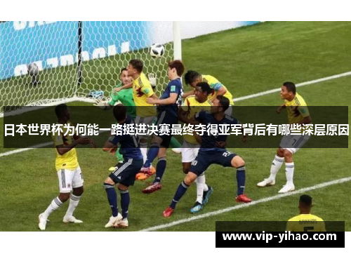 日本世界杯为何能一路挺进决赛最终夺得亚军背后有哪些深层原因
