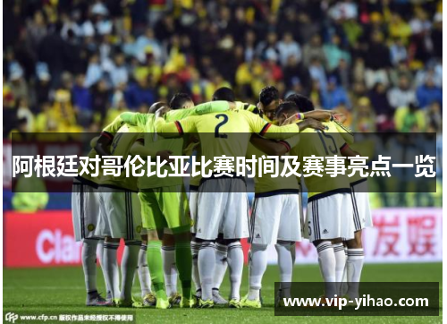 阿根廷对哥伦比亚比赛时间及赛事亮点一览